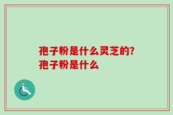 孢子粉是什么灵芝的?孢子粉是什么-第1张图片-卓越灵芝孢子粉 孢子粉是什么灵芝的?孢子粉是什么-第1张图片-卓越灵芝孢子粉