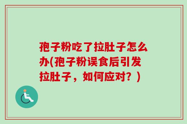 孢子粉吃了拉肚子怎么办(孢子粉误食后引发拉肚子,如何应对?)-第1张图片-卓越灵芝孢子粉 孢子粉吃了拉肚子怎么办(孢子粉误食后引发拉肚子,如何应对?)-第1张图片-卓越灵芝孢子粉
