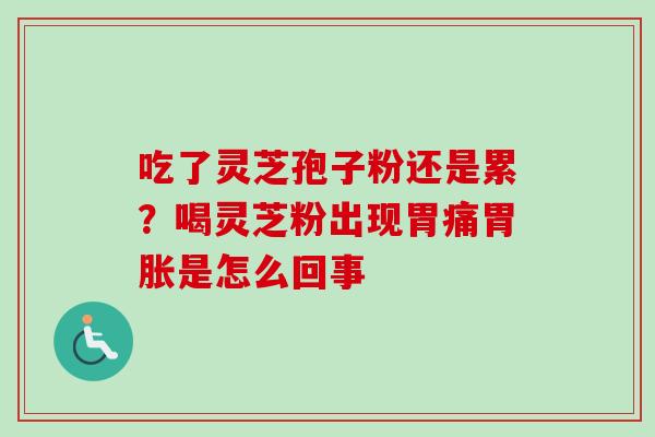 吃了灵芝孢子粉还是累?喝灵芝粉出现胃痛胃胀是怎么回事-第1张图片-卓越灵芝孢子粉 吃了灵芝孢子粉还是累?喝灵芝粉出现胃痛胃胀是怎么回事-第1张图片-卓越灵芝孢子粉