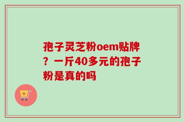 孢子灵芝粉oem贴牌?一斤40多元的孢子粉是真的吗-第1张图片-卓越灵芝孢子粉 孢子灵芝粉oem贴牌?一斤40多元的孢子粉是真的吗-第1张图片-卓越灵芝孢子粉