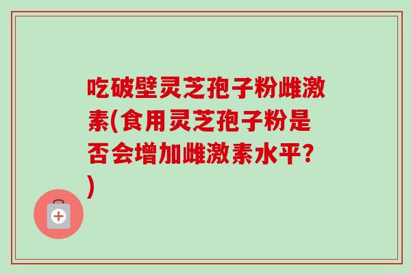 吃破壁灵芝孢子粉雌激素(食用灵芝孢子粉是否会增加雌激素水平?)-第1张图片-卓越灵芝孢子粉 吃破壁灵芝孢子粉雌激素(食用灵芝孢子粉是否会增加雌激素水平?)-第1张图片-卓越灵芝孢子粉