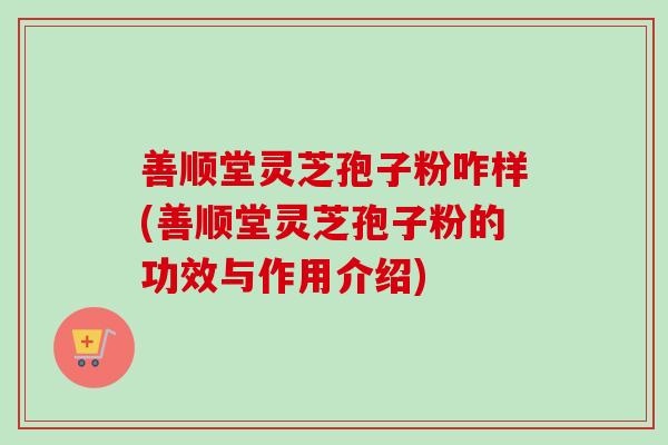 善顺堂灵芝孢子粉咋样(善顺堂灵芝孢子粉的功效与作用介绍)-第1张图片-卓越灵芝孢子粉 善顺堂灵芝孢子粉咋样(善顺堂灵芝孢子粉的功效与作用介绍)-第1张图片-卓越灵芝孢子粉