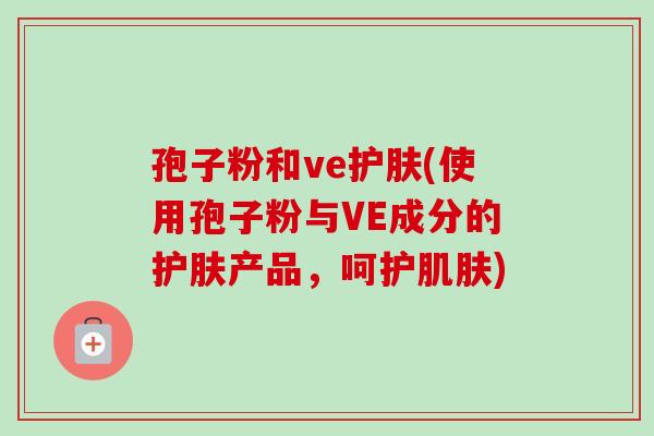 孢子粉和ve护肤(使用孢子粉与VE成分的护肤产品,呵护肌肤)-第1张图片-卓越灵芝孢子粉 孢子粉和ve护肤(使用孢子粉与VE成分的护肤产品,呵护肌肤)-第1张图片-卓越灵芝孢子粉