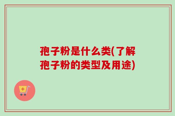 孢子粉是什么类(了解孢子粉的类型及用途)-第1张图片-卓越灵芝孢子粉 孢子粉是什么类(了解孢子粉的类型及用途)-第1张图片-卓越灵芝孢子粉