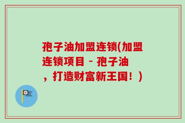 孢子油加盟连锁(加盟连锁项目 - 孢子油,打造财富新王国!)-第1张图片-卓越灵芝孢子粉 孢子油加盟连锁(加盟连锁项目 - 孢子油,打造财富新王国!)-第1张图片-卓越灵芝孢子粉