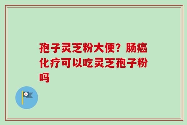 孢子灵芝粉大便？肠癌化疗可以吃灵芝孢子粉吗-第1张图片-卓越灵芝孢子粉