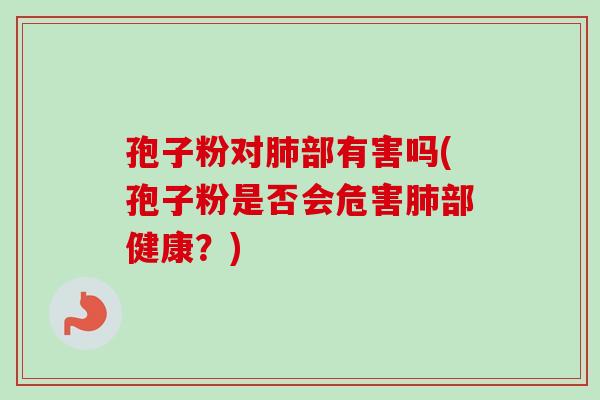 孢子粉对肺部有害吗(孢子粉是否会危害肺部健康?)-第1张图片-卓越灵芝孢子粉 孢子粉对肺部有害吗(孢子粉是否会危害肺部健康?)-第1张图片-卓越灵芝孢子粉