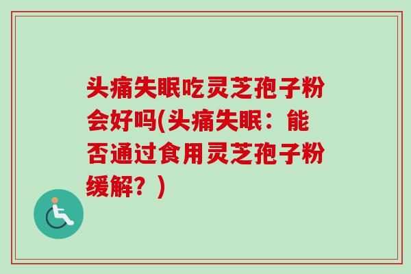 头痛失眠吃灵芝孢子粉会好吗(头痛失眠:能否通过食用灵芝孢子粉缓解?)-第1张图片-卓越灵芝孢子粉 头痛失眠吃灵芝孢子粉会好吗(头痛失眠:能否通过食用灵芝孢子粉缓解?)-第1张图片-卓越灵芝孢子粉