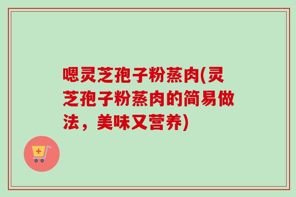 嗯灵芝孢子粉蒸肉(灵芝孢子粉蒸肉的简易做法,美味又营养)-第1张图片-卓越灵芝孢子粉 嗯灵芝孢子粉蒸肉(灵芝孢子粉蒸肉的简易做法,美味又营养)-第1张图片-卓越灵芝孢子粉