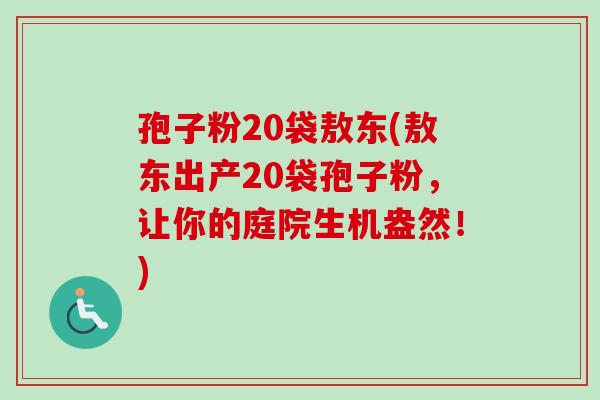孢子粉20袋敖东(敖东出产20袋孢子粉,让你的庭院生机盎然!)-第1张图片-卓越灵芝孢子粉 孢子粉20袋敖东(敖东出产20袋孢子粉,让你的庭院生机盎然!)-第1张图片-卓越灵芝孢子粉