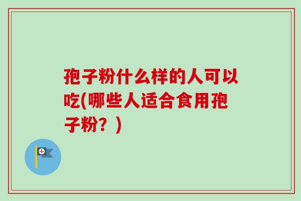 孢子粉什么样的人可以吃(哪些人适合食用孢子粉?)-第1张图片-卓越灵芝孢子粉 孢子粉什么样的人可以吃(哪些人适合食用孢子粉?)-第1张图片-卓越灵芝孢子粉