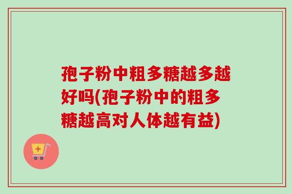 孢子粉中粗多糖越多越好吗(孢子粉中的粗多糖越高对人体越有益)-第1张图片-卓越灵芝孢子粉
