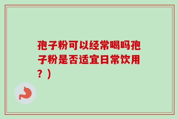 孢子粉可以经常喝吗孢子粉是否适宜日常饮用?)-第1张图片-卓越灵芝孢子粉 孢子粉可以经常喝吗孢子粉是否适宜日常饮用?)-第1张图片-卓越灵芝孢子粉