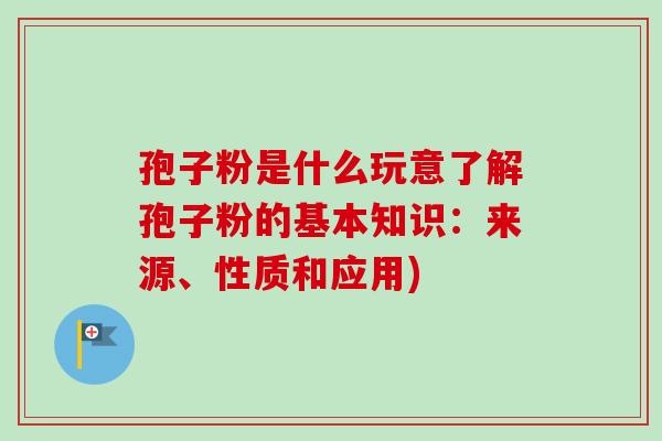 孢子粉是什么玩意了解孢子粉的基本知识:来源、性质和应用)-第1张图片-卓越灵芝孢子粉 孢子粉是什么玩意了解孢子粉的基本知识:来源、性质和应用)-第1张图片-卓越灵芝孢子粉