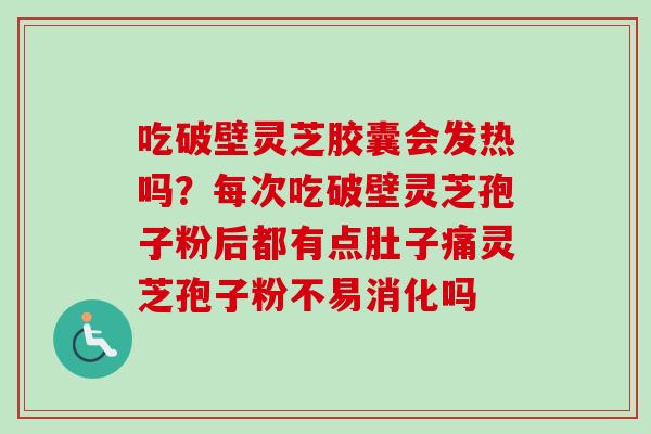 吃破壁灵芝胶囊会发热吗？每次吃破壁灵芝孢子粉后都有点肚子痛灵芝孢子粉不易消化吗-第1张图片-卓越灵芝孢子粉