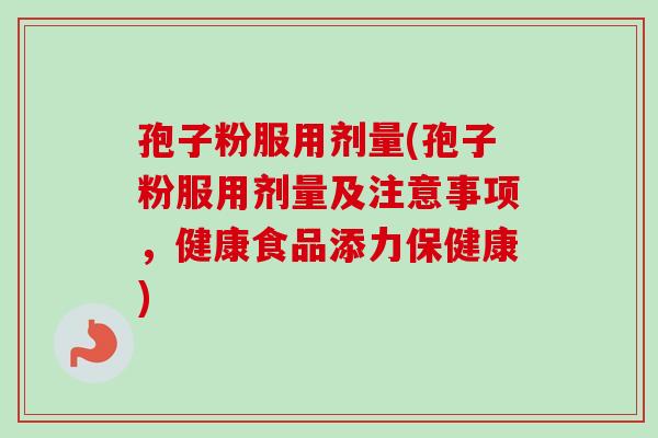 孢子粉服用剂量(孢子粉服用剂量及注意事项,健康食品添力保健康)-第1张图片-卓越灵芝孢子粉 孢子粉服用剂量(孢子粉服用剂量及注意事项,健康食品添力保健康)-第1张图片-卓越灵芝孢子粉