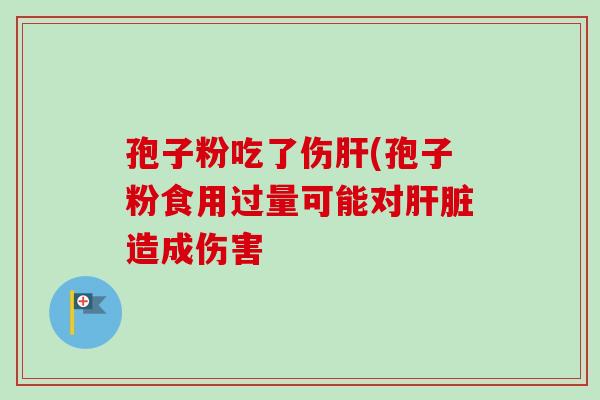 孢子粉吃了伤肝(孢子粉食用过量可能对肝脏造成伤害-第1张图片-卓越灵芝孢子粉 孢子粉吃了伤肝(孢子粉食用过量可能对肝脏造成伤害-第1张图片-卓越灵芝孢子粉