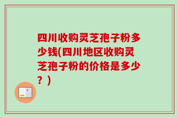 四川收购灵芝孢子粉多少钱(四川地区收购灵芝孢子粉的价格是多少?)-第1张图片-卓越灵芝孢子粉 四川收购灵芝孢子粉多少钱(四川地区收购灵芝孢子粉的价格是多少?)-第1张图片-卓越灵芝孢子粉