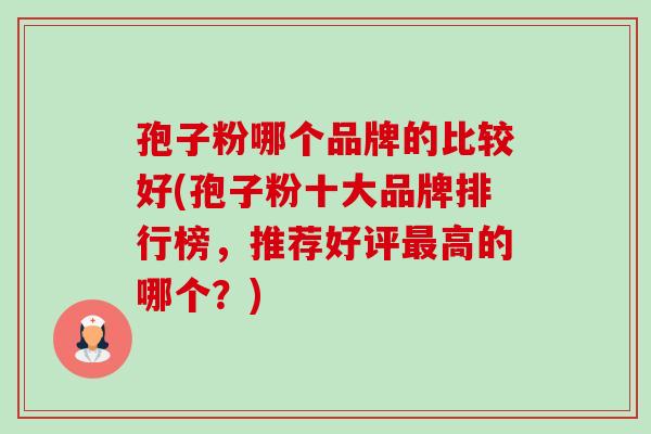 孢子粉哪个品牌的比较好(孢子粉十大品牌排行榜，推荐好评最高的哪个？)-第1张图片-卓越灵芝孢子粉