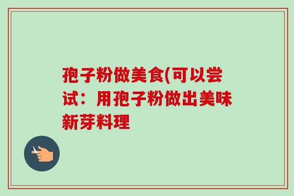 孢子粉做美食(可以尝试：用孢子粉做出美味新芽料理-第1张图片-卓越灵芝孢子粉
