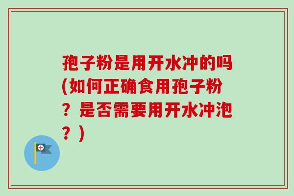 孢子粉是用开水冲的吗(如何正确食用孢子粉?是否需要用开水冲泡?)-第1张图片-卓越灵芝孢子粉 孢子粉是用开水冲的吗(如何正确食用孢子粉?是否需要用开水冲泡?)-第1张图片-卓越灵芝孢子粉