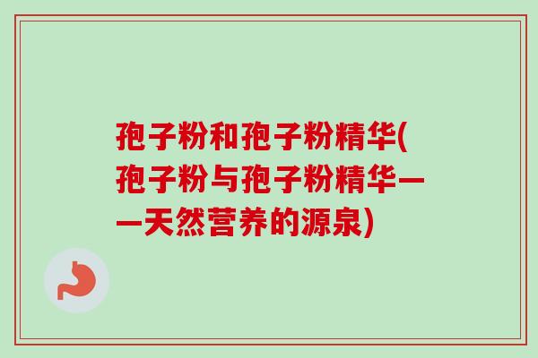 孢子粉和孢子粉精华(孢子粉与孢子粉精华——天然营养的源泉)-第1张图片-卓越灵芝孢子粉