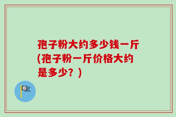 孢子粉大约多少钱一斤(孢子粉一斤价格大约是多少?)-第1张图片-卓越灵芝孢子粉 孢子粉大约多少钱一斤(孢子粉一斤价格大约是多少?)-第1张图片-卓越灵芝孢子粉