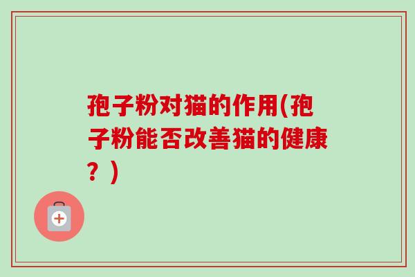 孢子粉对猫的作用(孢子粉能否改善猫的健康?)-第1张图片-卓越灵芝孢子粉 孢子粉对猫的作用(孢子粉能否改善猫的健康?)-第1张图片-卓越灵芝孢子粉