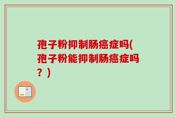 孢子粉抑制肠癌症吗(孢子粉能抑制肠癌症吗?)-第1张图片-卓越灵芝孢子粉 孢子粉抑制肠癌症吗(孢子粉能抑制肠癌症吗?)-第1张图片-卓越灵芝孢子粉