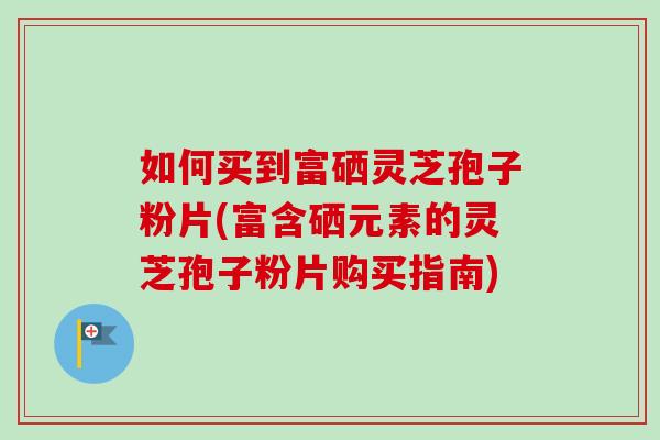 如何买到富硒灵芝孢子粉片(富含硒元素的灵芝孢子粉片购买指南)-第1张图片-卓越灵芝孢子粉
