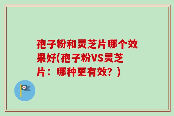 孢子粉和灵芝片哪个效果好(孢子粉VS灵芝片:哪种更有效?)-第1张图片-卓越灵芝孢子粉 孢子粉和灵芝片哪个效果好(孢子粉VS灵芝片:哪种更有效?)-第1张图片-卓越灵芝孢子粉