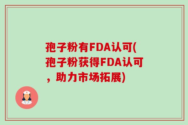 孢子粉有FDA认可(孢子粉获得FDA认可,助力市场拓展)-第1张图片-卓越灵芝孢子粉 孢子粉有FDA认可(孢子粉获得FDA认可,助力市场拓展)-第1张图片-卓越灵芝孢子粉