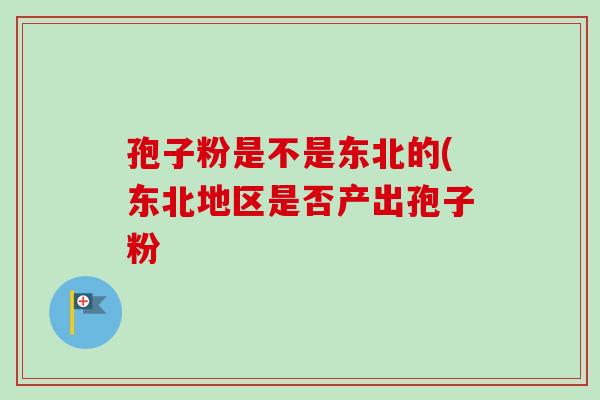 孢子粉是不是东北的(东北地区是否产出孢子粉-第1张图片-卓越灵芝孢子粉 孢子粉是不是东北的(东北地区是否产出孢子粉-第1张图片-卓越灵芝孢子粉