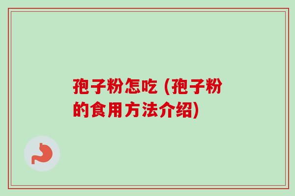 孢子粉怎吃 (孢子粉的食用方法介绍)-第1张图片-卓越灵芝孢子粉 孢子粉怎吃 (孢子粉的食用方法介绍)-第1张图片-卓越灵芝孢子粉