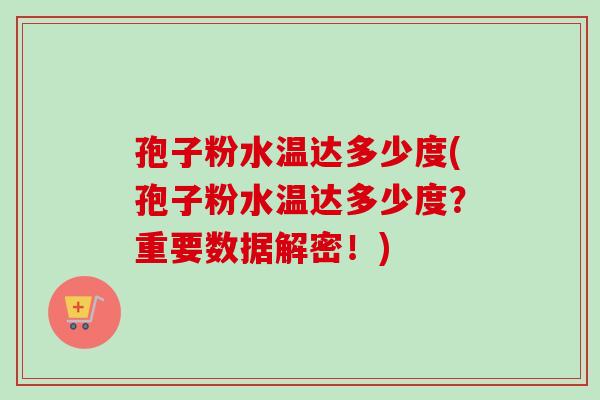 孢子粉水温达多少度(孢子粉水温达多少度?重要数据解密!)-第1张图片-卓越灵芝孢子粉 孢子粉水温达多少度(孢子粉水温达多少度?重要数据解密!)-第1张图片-卓越灵芝孢子粉