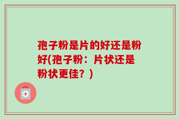 孢子粉是片的好还是粉好(孢子粉:片状还是粉状更佳?)-第1张图片-卓越灵芝孢子粉 孢子粉是片的好还是粉好(孢子粉:片状还是粉状更佳?)-第1张图片-卓越灵芝孢子粉