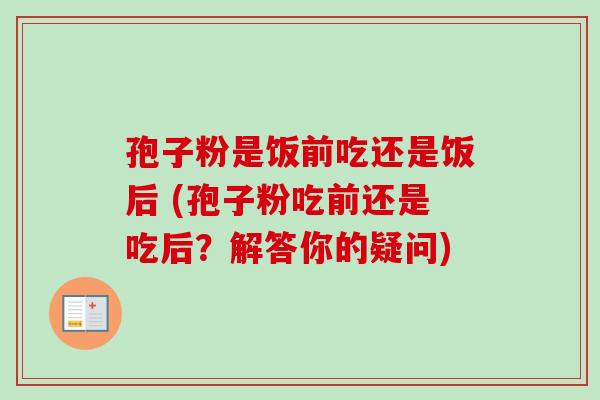 孢子粉是饭前吃还是饭后 (孢子粉吃前还是吃后?解答你的疑问)-第1张图片-卓越灵芝孢子粉 孢子粉是饭前吃还是饭后 (孢子粉吃前还是吃后?解答你的疑问)-第1张图片-卓越灵芝孢子粉