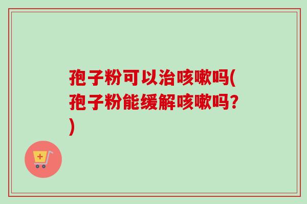 孢子粉可以治咳嗽吗(孢子粉能缓解咳嗽吗？)-第1张图片-卓越灵芝孢子粉