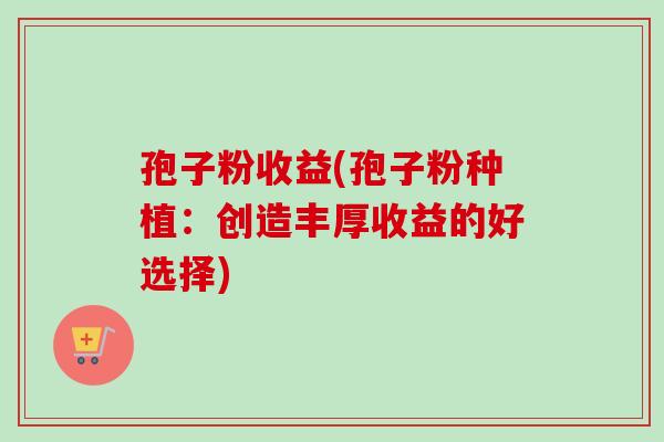 孢子粉收益(孢子粉种植:创造丰厚收益的好选择)-第1张图片-卓越灵芝孢子粉 孢子粉收益(孢子粉种植:创造丰厚收益的好选择)-第1张图片-卓越灵芝孢子粉