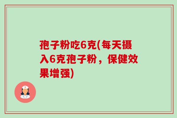 孢子粉吃6克(每天摄入6克孢子粉,保健效果增强)-第1张图片-卓越灵芝孢子粉 孢子粉吃6克(每天摄入6克孢子粉,保健效果增强)-第1张图片-卓越灵芝孢子粉