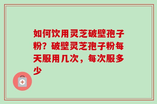 如何饮用灵芝破壁孢子粉？破壁灵芝孢子粉每天服用几次，每次服多少-第1张图片-卓越灵芝孢子粉