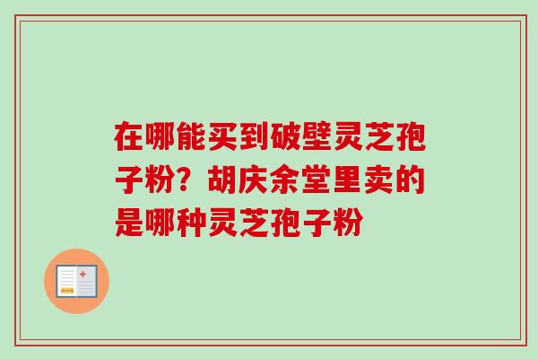 在哪能买到破壁灵芝孢子粉？胡庆余堂里卖的是哪种灵芝孢子粉-第1张图片-卓越灵芝孢子粉