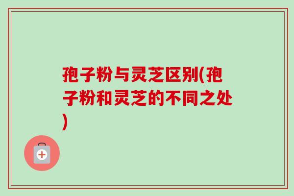 孢子粉与灵芝区别(孢子粉和灵芝的不同之处)-第1张图片-卓越灵芝孢子粉 孢子粉与灵芝区别(孢子粉和灵芝的不同之处)-第1张图片-卓越灵芝孢子粉