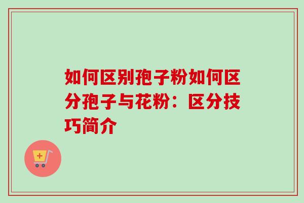 如何区别孢子粉如何区分孢子与花粉:区分技巧简介-第1张图片-卓越灵芝孢子粉 如何区别孢子粉如何区分孢子与花粉:区分技巧简介-第1张图片-卓越灵芝孢子粉