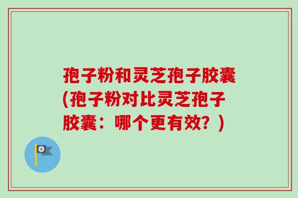 孢子粉和灵芝孢子胶囊(孢子粉对比灵芝孢子胶囊:哪个更有效?)-第1张图片-卓越灵芝孢子粉 孢子粉和灵芝孢子胶囊(孢子粉对比灵芝孢子胶囊:哪个更有效?)-第1张图片-卓越灵芝孢子粉