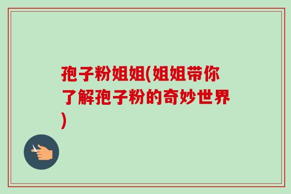 孢子粉姐姐(姐姐带你了解孢子粉的奇妙世界)-第1张图片-卓越灵芝孢子粉 孢子粉姐姐(姐姐带你了解孢子粉的奇妙世界)-第1张图片-卓越灵芝孢子粉