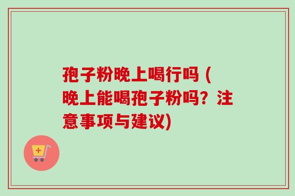 孢子粉晚上喝行吗 (晚上能喝孢子粉吗?注意事项与建议)-第1张图片-卓越灵芝孢子粉 孢子粉晚上喝行吗 (晚上能喝孢子粉吗?注意事项与建议)-第1张图片-卓越灵芝孢子粉