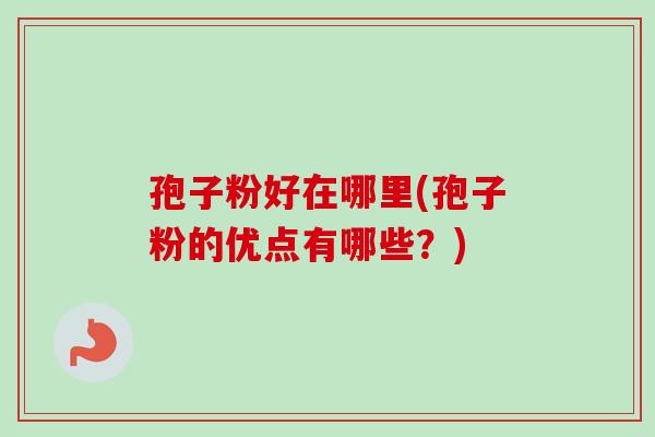 孢子粉好在哪里(孢子粉的优点有哪些？)-第1张图片-卓越灵芝孢子粉