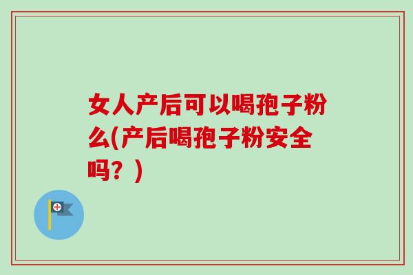 女人产后可以喝孢子粉么(产后喝孢子粉安全吗？)-第1张图片-卓越灵芝孢子粉