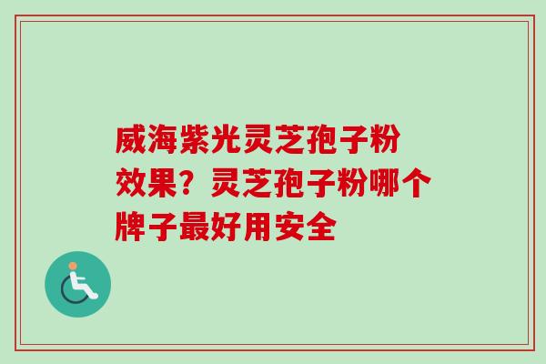 威海紫光灵芝孢子粉 效果？灵芝孢子粉哪个牌子最好用安全-第1张图片-卓越灵芝孢子粉